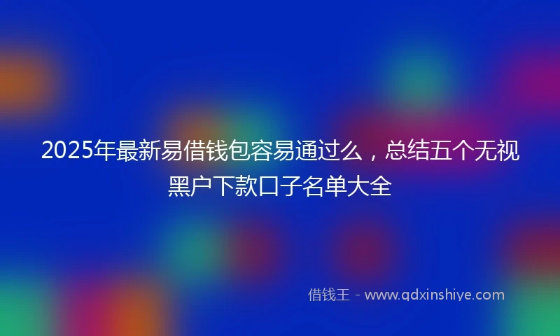 2025年最新易借钱包容易通过么，总结五个无视黑户下款口子名单大全