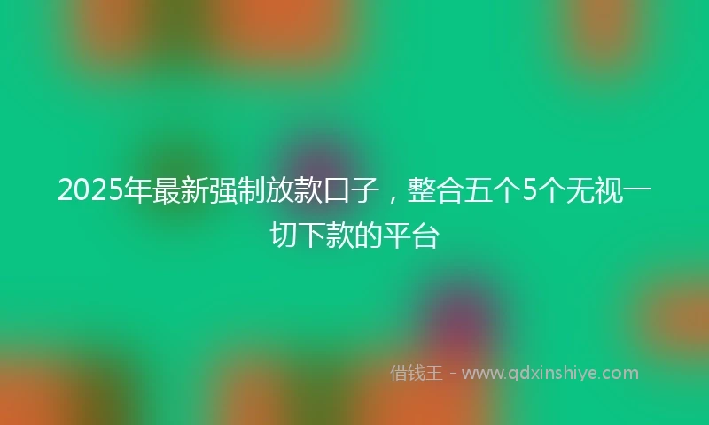 2025年最新强制放款口子，整合五个5个无视一切下款的平台