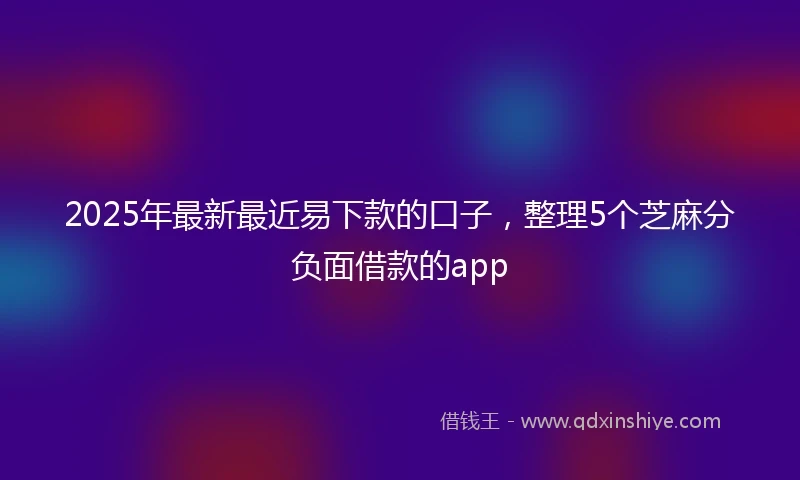 2025年最新最近易下款的口子，整理5个芝麻分负面借款的app