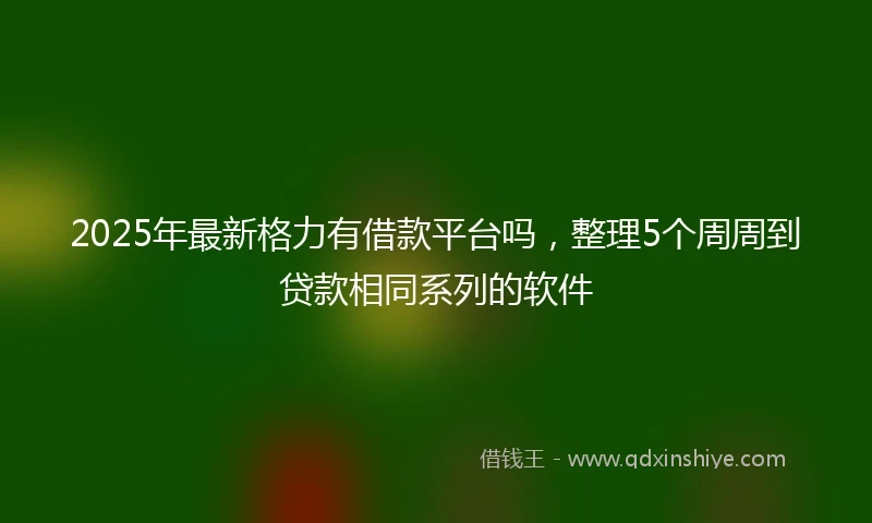 2025年最新格力有借款平台吗，整理5个周周到贷款相同系列的软件