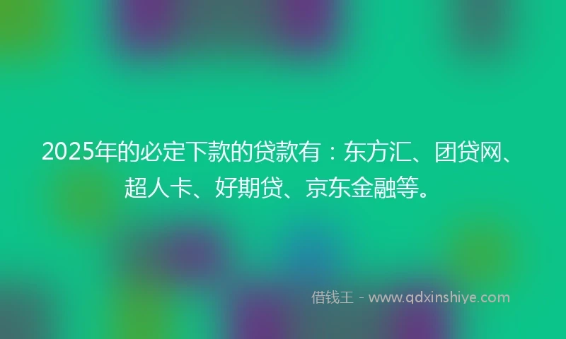2025年的必定下款的贷款有：东方汇、团贷网、超人卡、好期贷、京东金融等。
