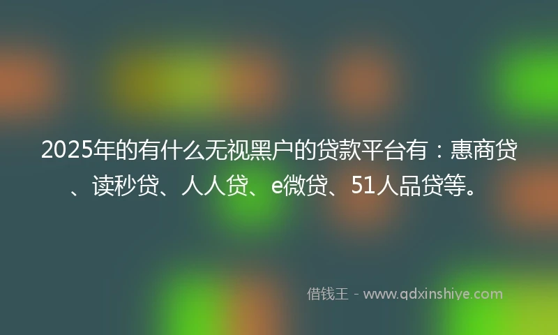 2025年的有什么无视黑户的贷款平台有：惠商贷、读秒贷、人人贷、e微贷、51人品贷等。