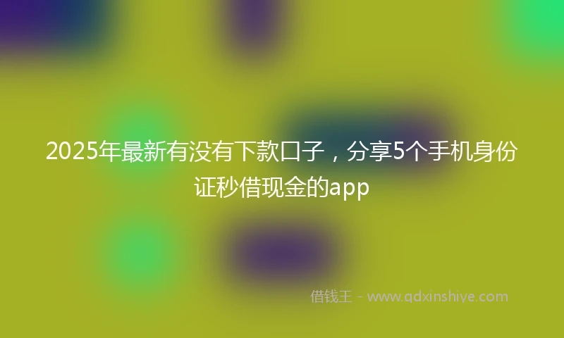 2025年最新有没有下款口子，分享5个手机身份证秒借现金的app