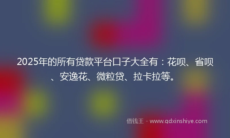 2025年的所有贷款平台口子大全有：花呗、省呗、安逸花、微粒贷、拉卡拉等。