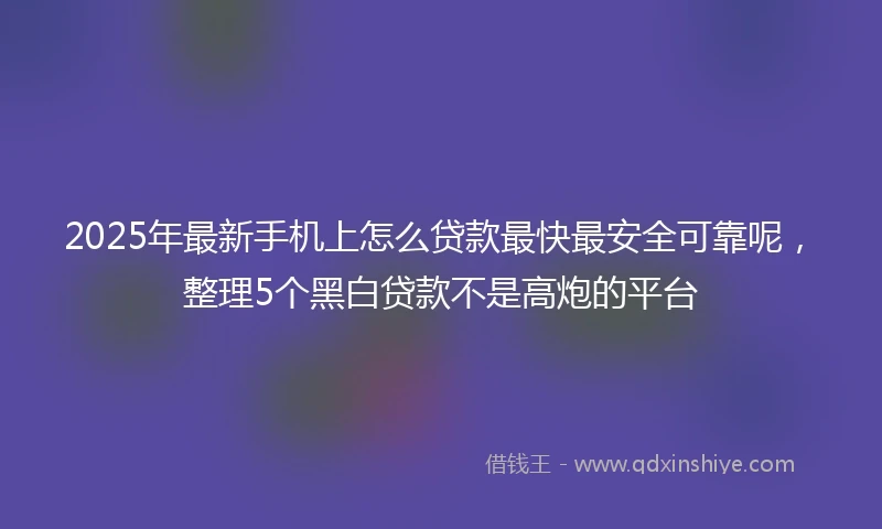 2025年最新手机上怎么贷款最快最安全可靠呢，整理5个黑白贷款不是高炮的平台