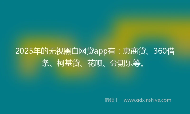 2025年的无视黑白网贷app有：惠商贷、360借条、柯基贷、花呗、分期乐等。
