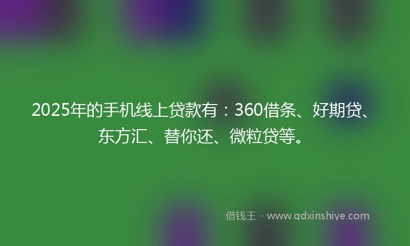 2025年的手机线上贷款有：360借条、好期贷、东方汇、替你还、微粒贷等。