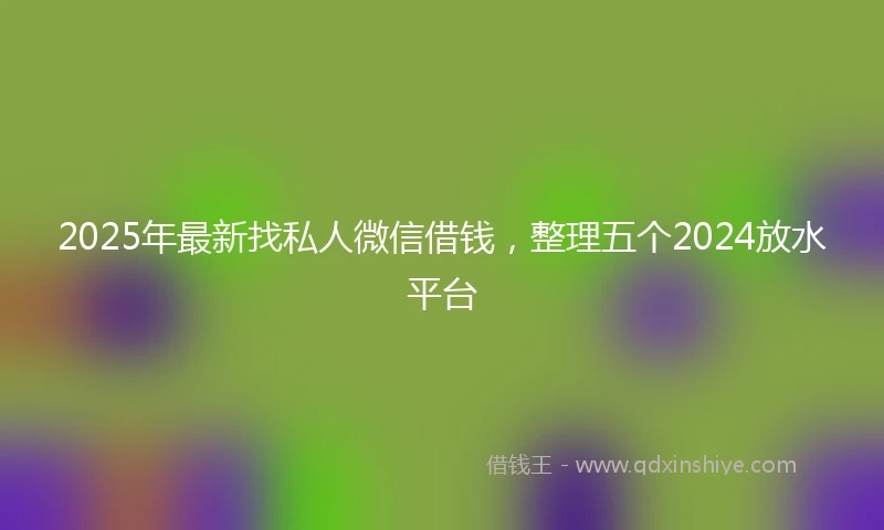 2025年最新找私人微信借钱，整理五个2024放水平台