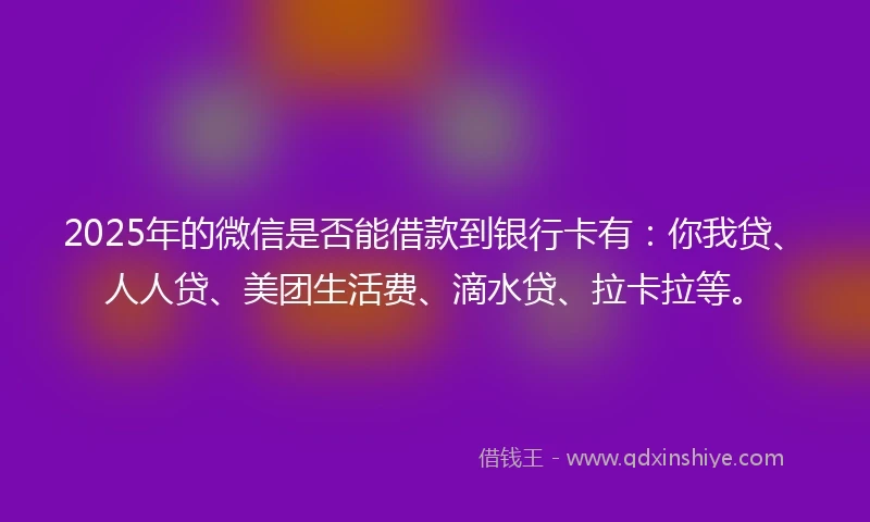 2025年的微信是否能借款到银行卡有：你我贷、人人贷、美团生活费、滴水贷、拉卡拉等。