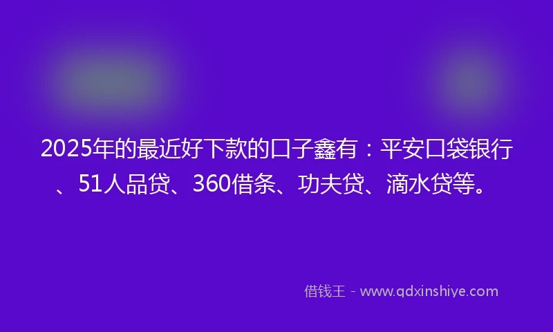 2025年的最近好下款的口子鑫有：平安口袋银行、51人品贷、360借条、功夫贷、滴水贷等。