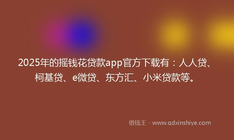 2025年的摇钱花贷款app官方下载有：人人贷、柯基贷、e微贷、东方汇、小米贷款等。