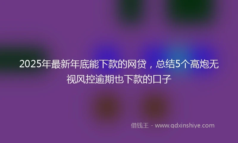 2025年最新年底能下款的网贷，总结5个高炮无视风控逾期也下款的口子
