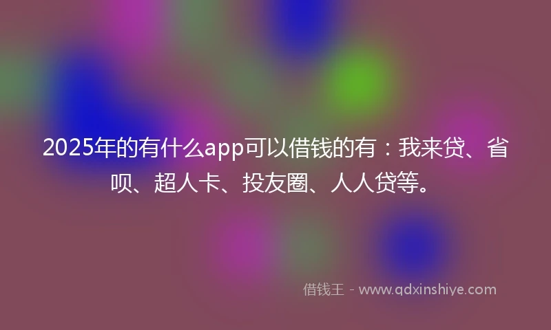 2025年的有什么app可以借钱的有：我来贷、省呗、超人卡、投友圈、人人贷等。