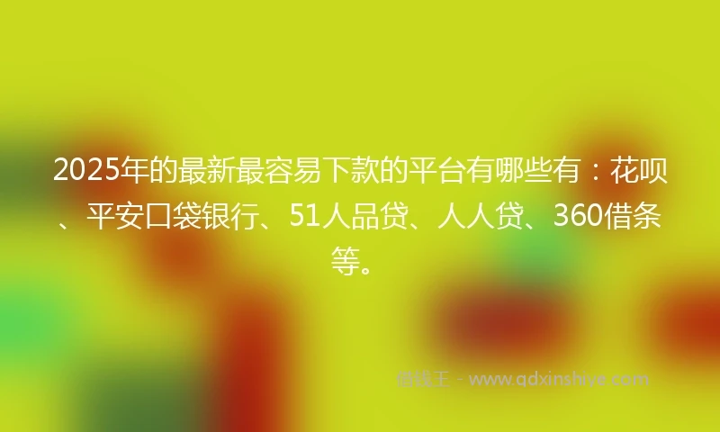 2025年的最新最容易下款的平台有哪些有：花呗、平安口袋银行、51人品贷、人人贷、360借条等。