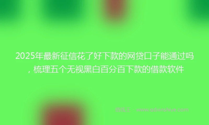 2025年最新征信花了好下款的网贷口子能通过吗，梳理五个无视黑白百分百下款的借款软件