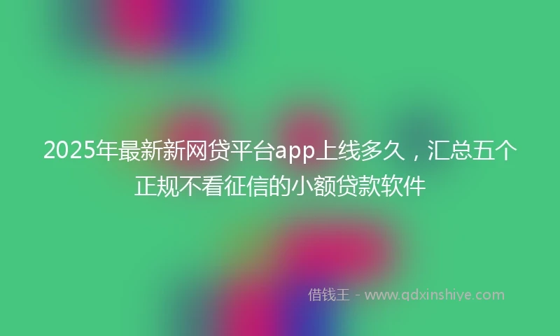 2025年最新新网贷平台app上线多久，汇总五个正规不看征信的小额贷款软件