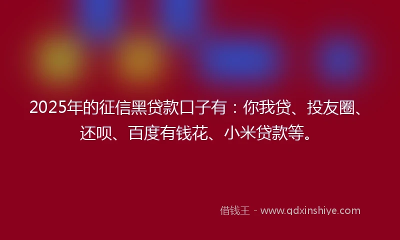 2025年的征信黑贷款口子有：你我贷、投友圈、还呗、百度有钱花、小米贷款等。