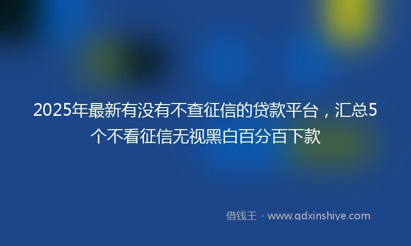2025年最新有没有不查征信的贷款平台，汇总5个不看征信无视黑白百分百下款