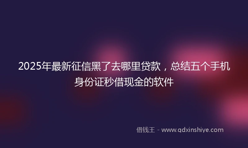 2025年最新征信黑了去哪里贷款，总结五个手机身份证秒借现金的软件