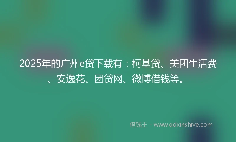 2025年的广州e贷下载有：柯基贷、美团生活费、安逸花、团贷网、微博借钱等。