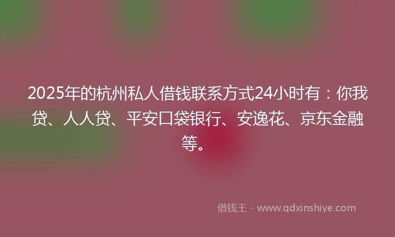 2025年的杭州私人借钱联系方式24小时有：你我贷、人人贷、平安口袋银行、安逸花、京东金融等。