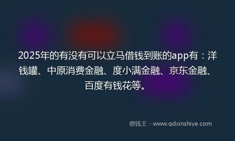 2025年的有没有可以立马借钱到账的app有：洋钱罐、中原消费金融、度小满金融、京东金融、百度有钱花等。