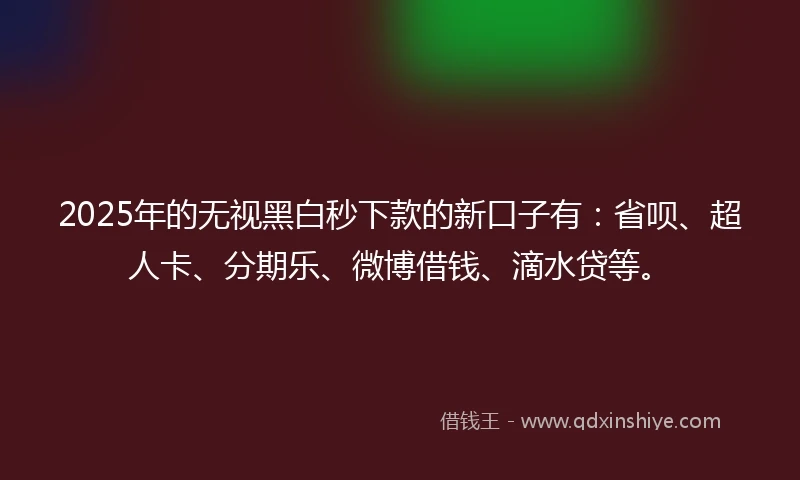 2025年的无视黑白秒下款的新口子有：省呗、超人卡、分期乐、微博借钱、滴水贷等。