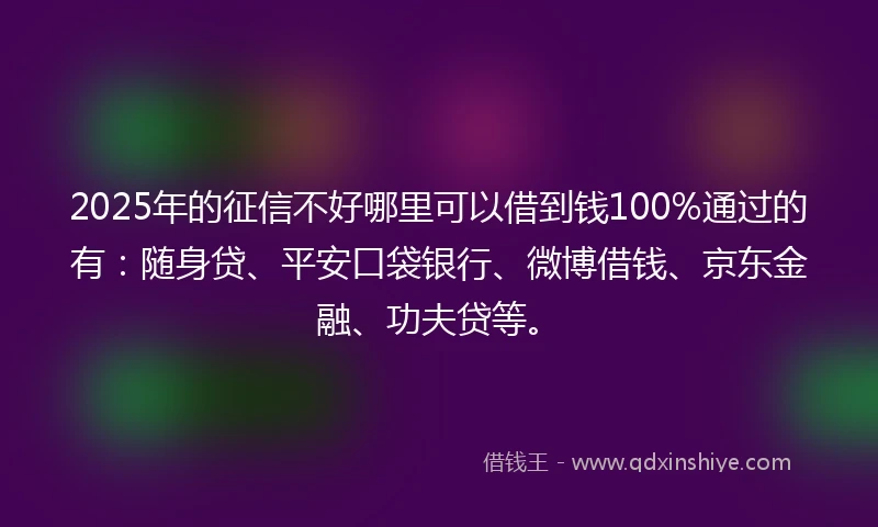 2025年的征信不好哪里可以借到钱100%通过的有：随身贷、平安口袋银行、微博借钱、京东金融、功夫贷等。