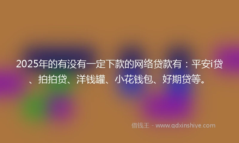 2025年的有没有一定下款的网络贷款有：平安i贷、拍拍贷、洋钱罐、小花钱包、好期贷等。