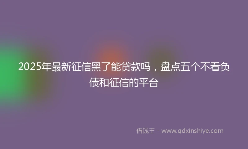 2025年最新征信黑了能贷款吗，盘点五个不看负债和征信的平台