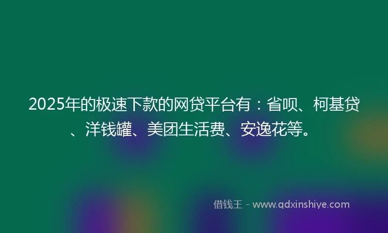 2025年的极速下款的网贷平台有：省呗、柯基贷、洋钱罐、美团生活费、安逸花等。