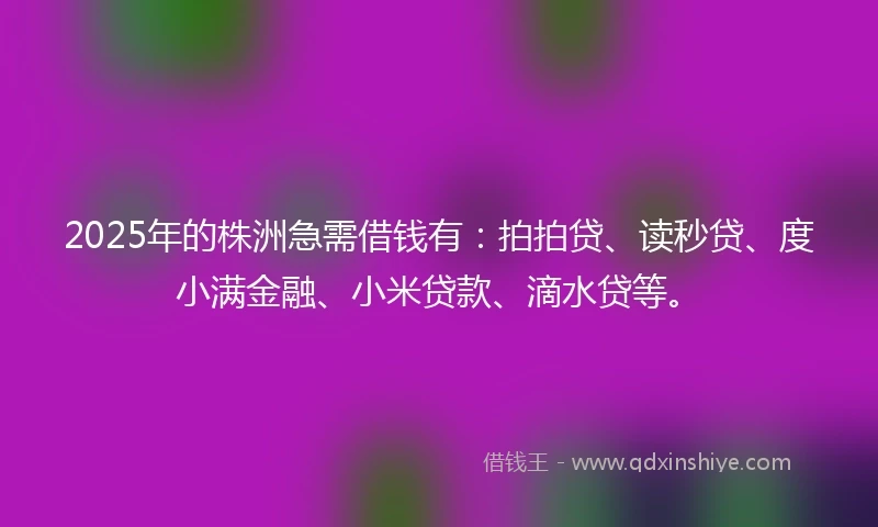 2025年的株洲急需借钱有：拍拍贷、读秒贷、度小满金融、小米贷款、滴水贷等。