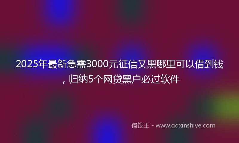 2025年最新急需3000元征信又黑哪里可以借到钱，归纳5个网贷黑户必过软件