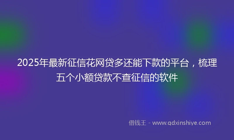 2025年最新征信花网贷多还能下款的平台，梳理五个小额贷款不查征信的软件