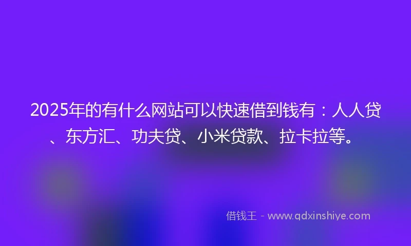 2025年的有什么网站可以快速借到钱有：人人贷、东方汇、功夫贷、小米贷款、拉卡拉等。