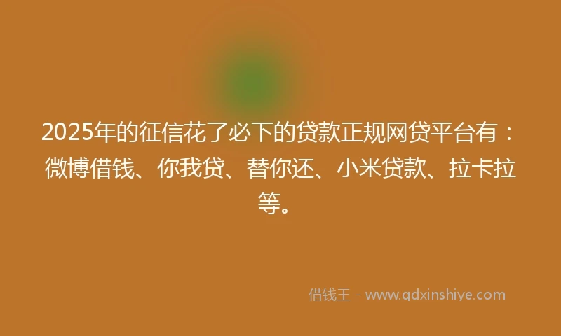 2025年的征信花了必下的贷款正规网贷平台有：微博借钱、你我贷、替你还、小米贷款、拉卡拉等。