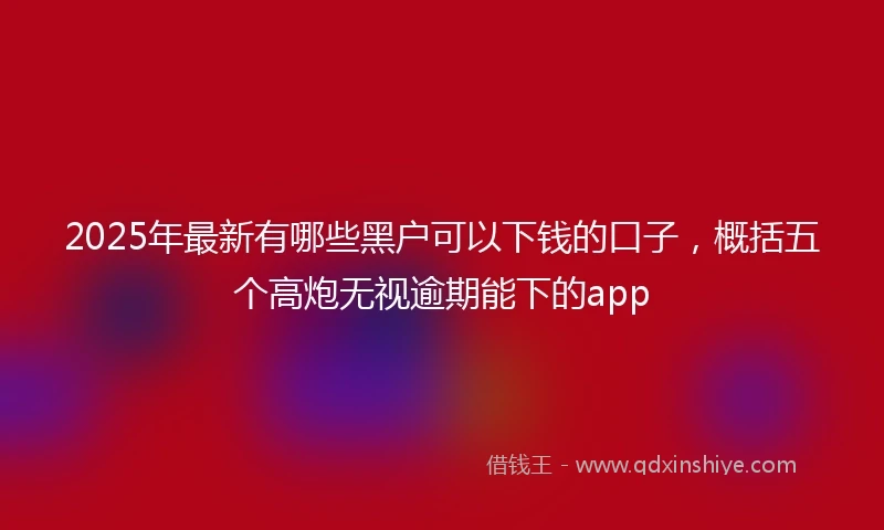 2025年最新有哪些黑户可以下钱的口子，概括五个高炮无视逾期能下的app