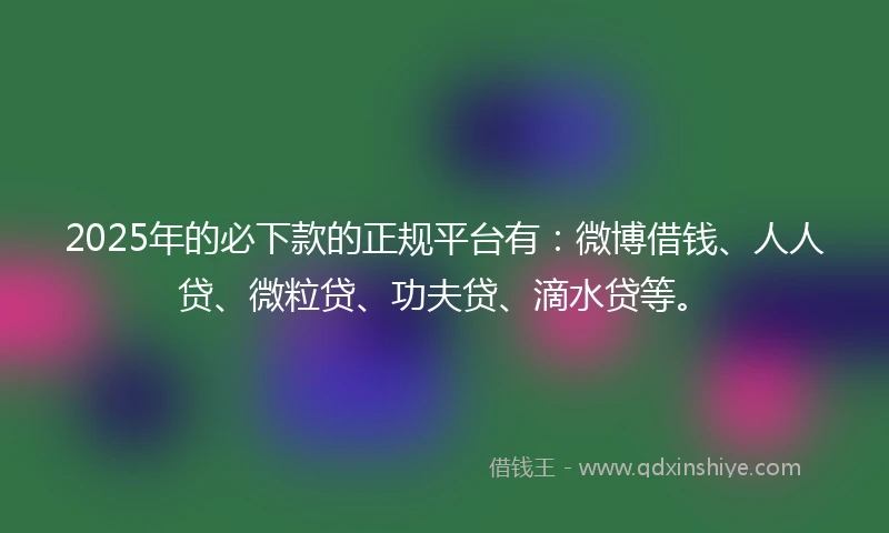 2025年的必下款的正规平台有：微博借钱、人人贷、微粒贷、功夫贷、滴水贷等。