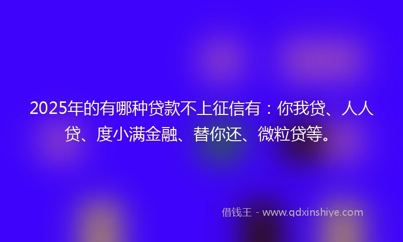 2025年的有哪种贷款不上征信有：你我贷、人人贷、度小满金融、替你还、微粒贷等。