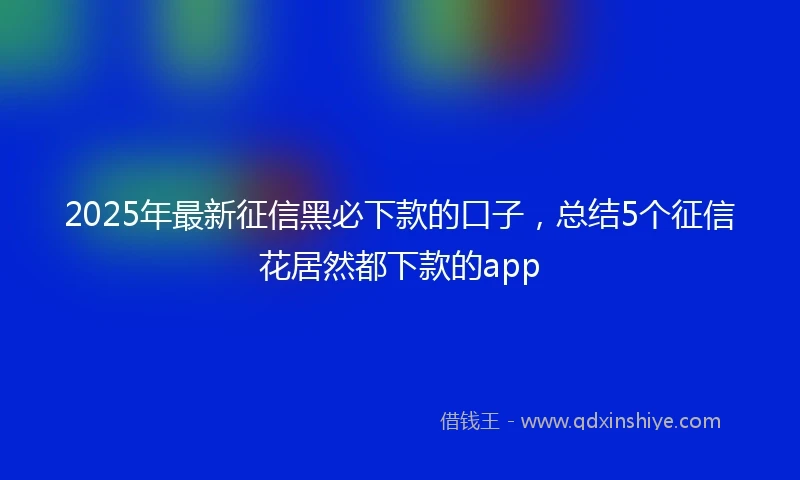 2025年最新征信黑必下款的口子，总结5个征信花居然都下款的app