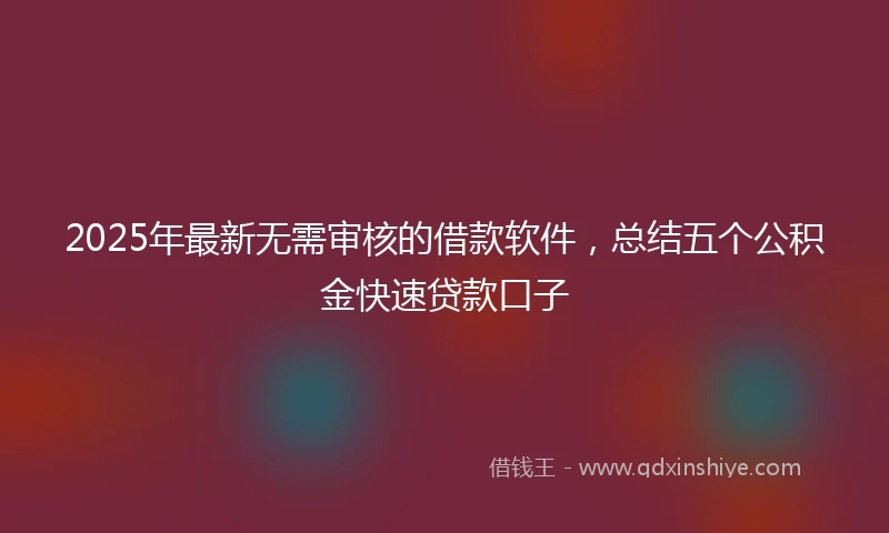 2025年最新无需审核的借款软件，总结五个公积金快速贷款口子