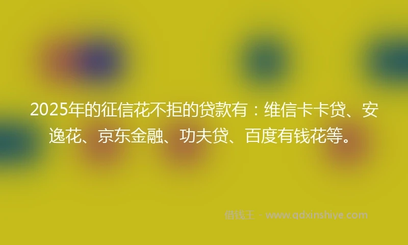 2025年的征信花不拒的贷款有:维信卡卡贷、安逸花、京东金融、功夫贷、百度有钱花等。