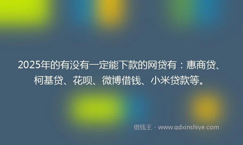 2025年的有没有一定能下款的网贷有：惠商贷、柯基贷、花呗、微博借钱、小米贷款等。