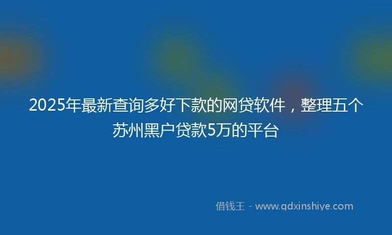 2025年最新查询多好下款的网贷软件，整理五个苏州黑户贷款5万的平台
