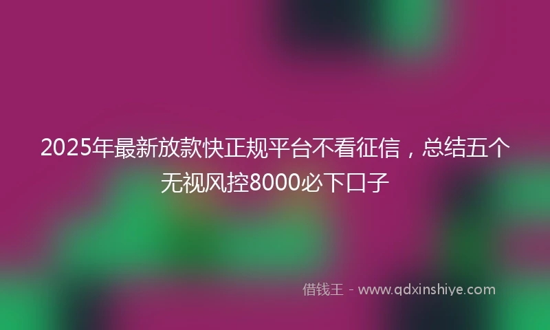 2025年最新放款快正规平台不看征信，总结五个无视风控8000必下口子