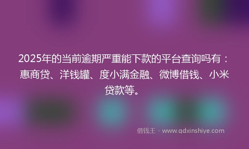 2025年的当前逾期严重能下款的平台查询吗有：惠商贷、洋钱罐、度小满金融、微博借钱、小米贷款等。