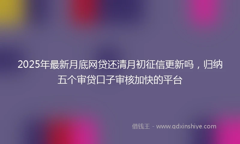 2025年最新月底网贷还清月初征信更新吗，归纳五个审贷口子审核加快的平台