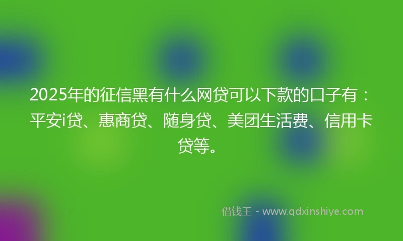 2025年的征信黑有什么网贷可以下款的口子有：平安i贷、惠商贷、随身贷、美团生活费、信用卡贷等。