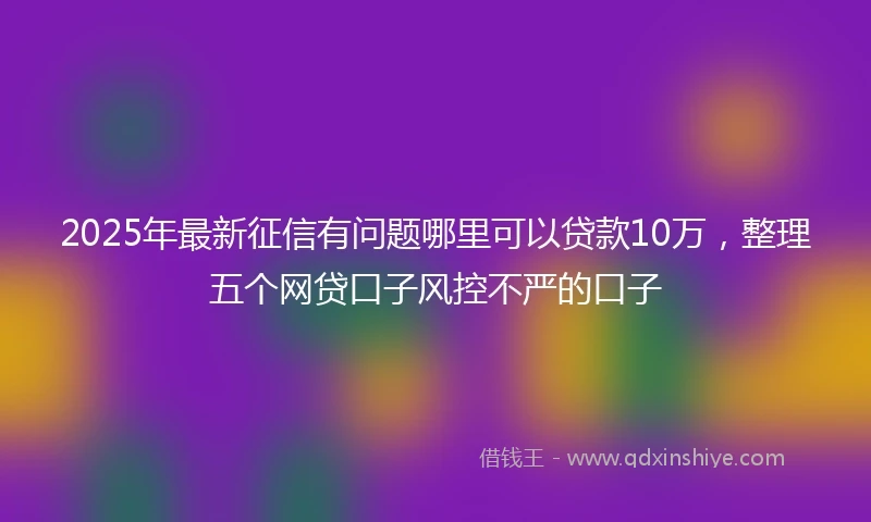2025年最新征信有问题哪里可以贷款10万，整理五个网贷口子风控不严的口子
