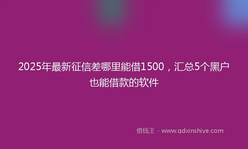 2025年最新征信差哪里能借1500，汇总5个黑户也能借款的软件